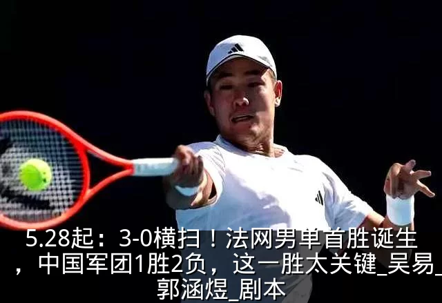 5.28起:3-0横扫!法网男单首胜诞生,中国军团1胜2负,这一胜太关键_吴易_郭涵煜_剧本