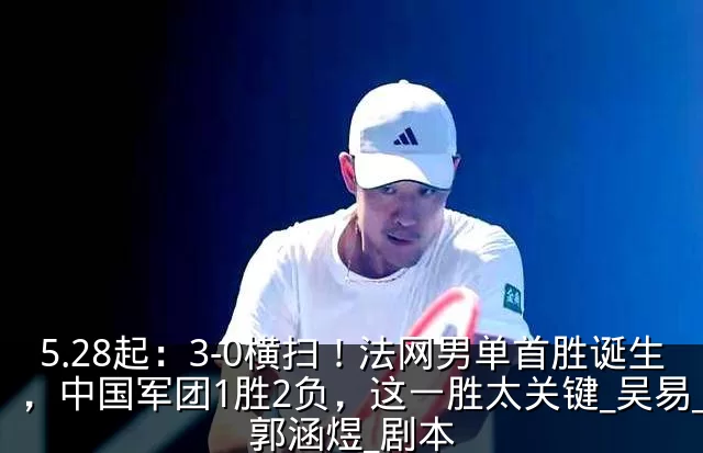 5.28起:3-0横扫!法网男单首胜诞生,中国军团1胜2负,这一胜太关键_吴易_郭涵煜_剧本