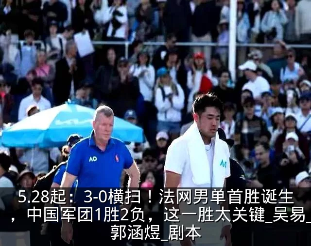 5.28起:3-0横扫!法网男单首胜诞生,中国军团1胜2负,这一胜太关键_吴易_郭涵煜_剧本