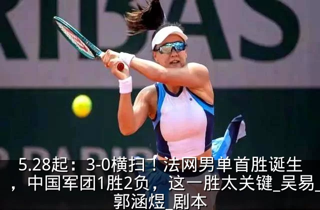 5.28起:3-0横扫!法网男单首胜诞生,中国军团1胜2负,这一胜太关键_吴易_郭涵煜_剧本
