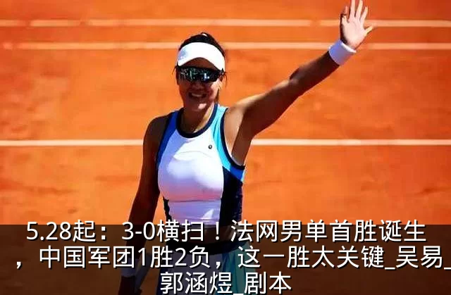 5.28起:3-0横扫!法网男单首胜诞生,中国军团1胜2负,这一胜太关键_吴易_郭涵煜_剧本