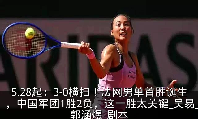 5.28起:3-0横扫!法网男单首胜诞生,中国军团1胜2负,这一胜太关键_吴易_郭涵煜_剧本