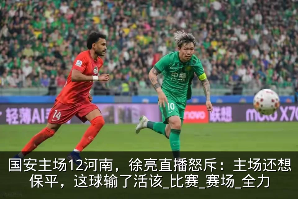 国安主场12河南,徐亮直播怒斥:主场还想保平,这球输了活该_比赛_赛场_全力
