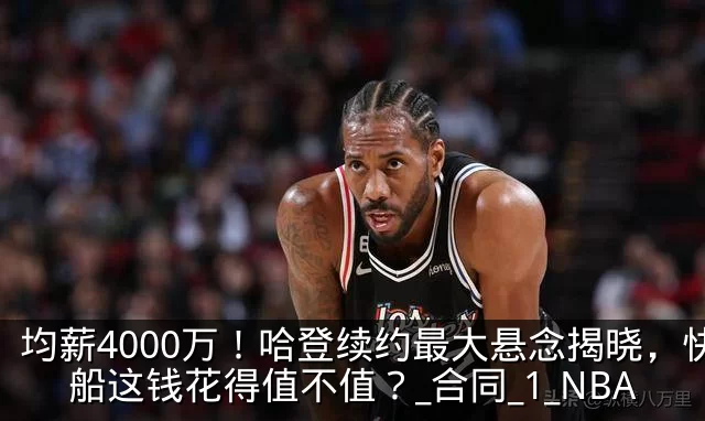 均薪4000万!哈登续约最大悬念揭晓,快船这钱花得值不值?_合同_1_NBA