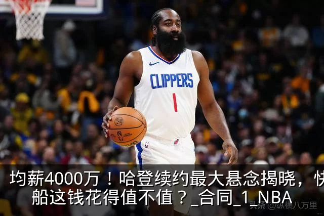 均薪4000万!哈登续约最大悬念揭晓,快船这钱花得值不值?_合同_1_NBA