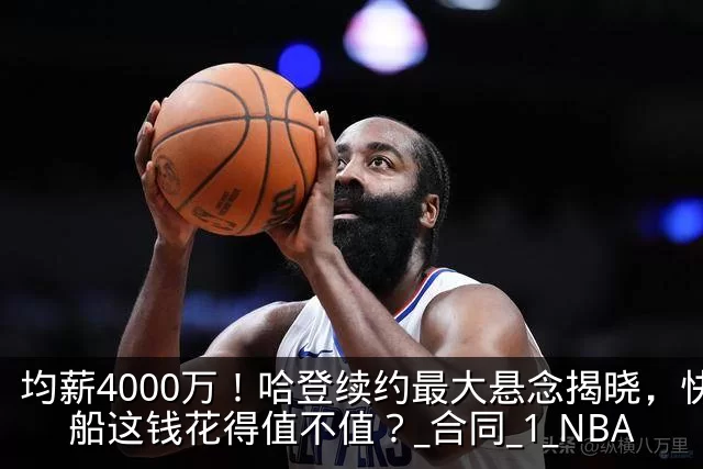 均薪4000万!哈登续约最大悬念揭晓,快船这钱花得值不值?_合同_1_NBA