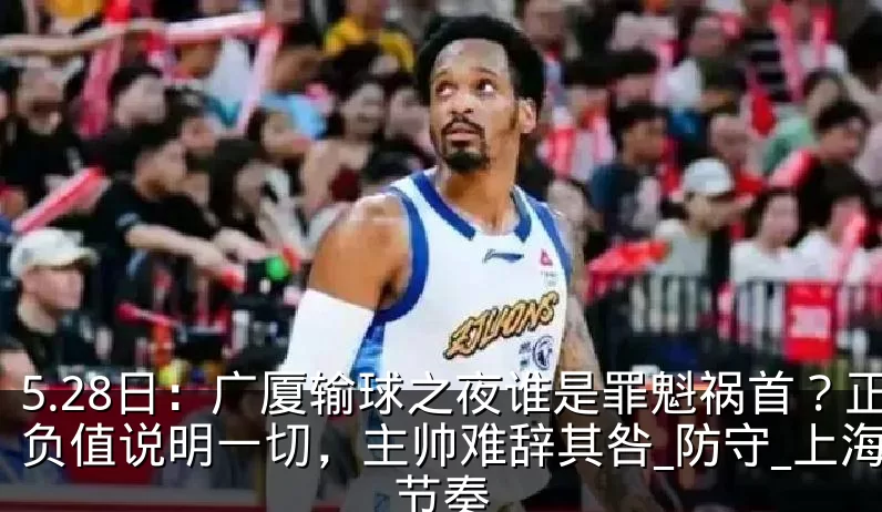 5.28日:广厦输球之夜谁是罪魁祸首?正负值说明一切,主帅难辞其咎_防守_上海_节奏