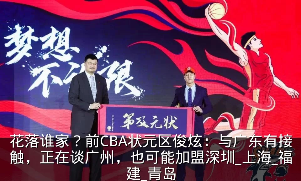 花落谁家？前CBA状元区俊炫：与广东有接触，正在谈广州，也可能加盟深圳_上海_福建_青岛
