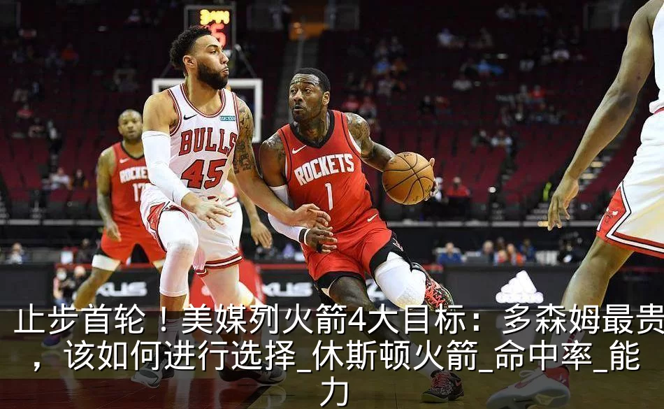 止步首轮！美媒列火箭4大目标：多森姆最贵，该如何进行选择_休斯顿火箭_命中率_能力