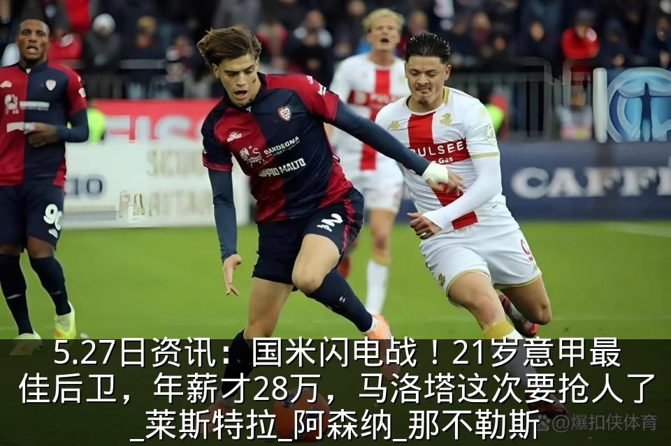 5.27日资讯:国米闪电战!21岁意甲最佳后卫,年薪才28万,马洛塔这次要抢人了_莱斯特拉_阿森纳_那不勒斯