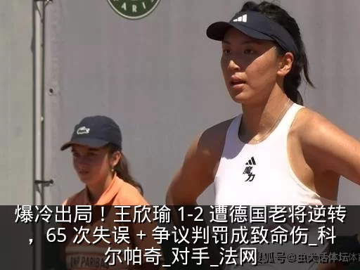 爆冷出局！王欣瑜 1-2 遭德国老将逆转，65 次失误 + 争议判罚成致命伤_科尔帕奇_对手_法网