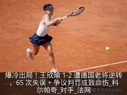 爆冷出局!王欣瑜 1-2 遭德国老将逆转,65 次失误 + 争议判罚成致命伤_科尔帕奇_对手_法网